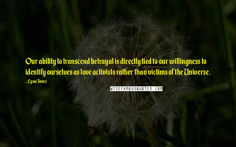 Lyna Jones Quotes: Our ability to transcend betrayal is directly tied to our willingness to identify ourselves as love activists rather than victims of the Universe.