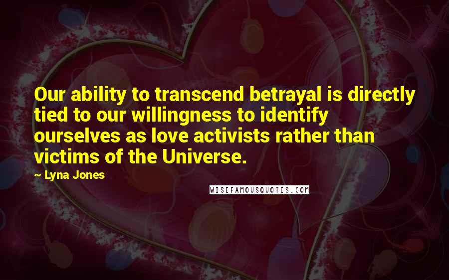 Lyna Jones Quotes: Our ability to transcend betrayal is directly tied to our willingness to identify ourselves as love activists rather than victims of the Universe.