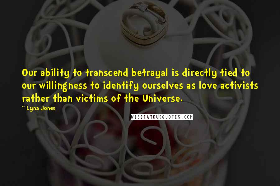 Lyna Jones Quotes: Our ability to transcend betrayal is directly tied to our willingness to identify ourselves as love activists rather than victims of the Universe.