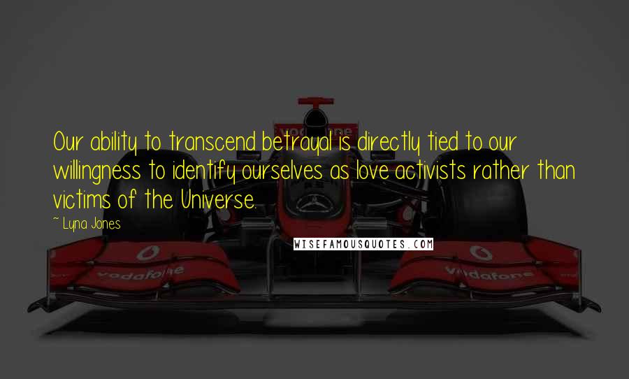 Lyna Jones Quotes: Our ability to transcend betrayal is directly tied to our willingness to identify ourselves as love activists rather than victims of the Universe.