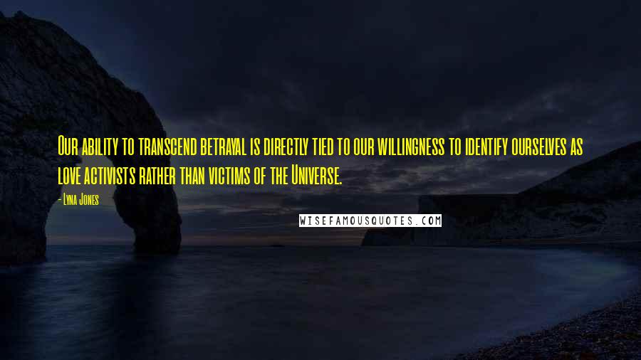 Lyna Jones Quotes: Our ability to transcend betrayal is directly tied to our willingness to identify ourselves as love activists rather than victims of the Universe.