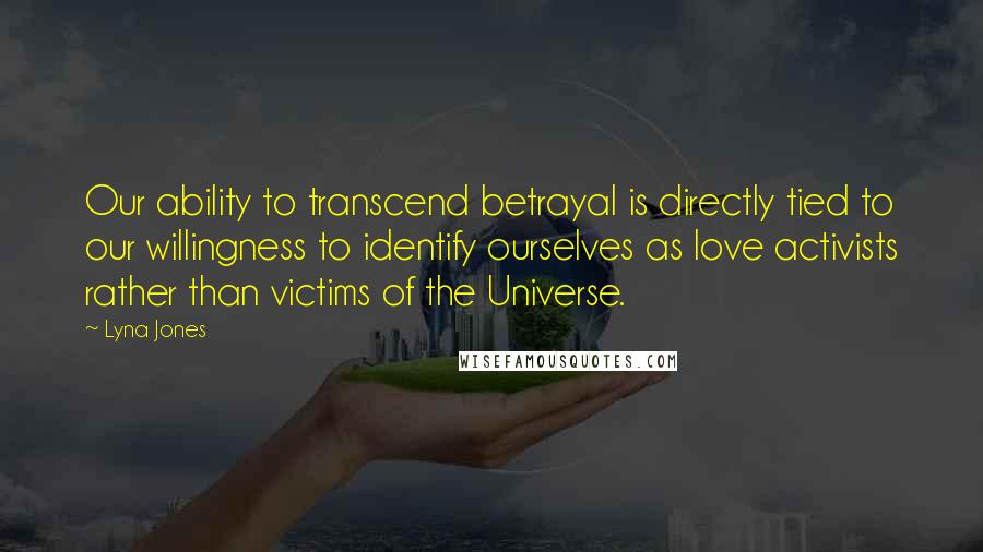 Lyna Jones Quotes: Our ability to transcend betrayal is directly tied to our willingness to identify ourselves as love activists rather than victims of the Universe.