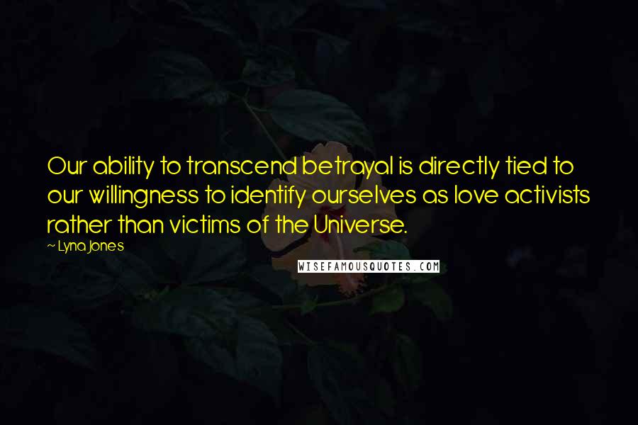 Lyna Jones Quotes: Our ability to transcend betrayal is directly tied to our willingness to identify ourselves as love activists rather than victims of the Universe.