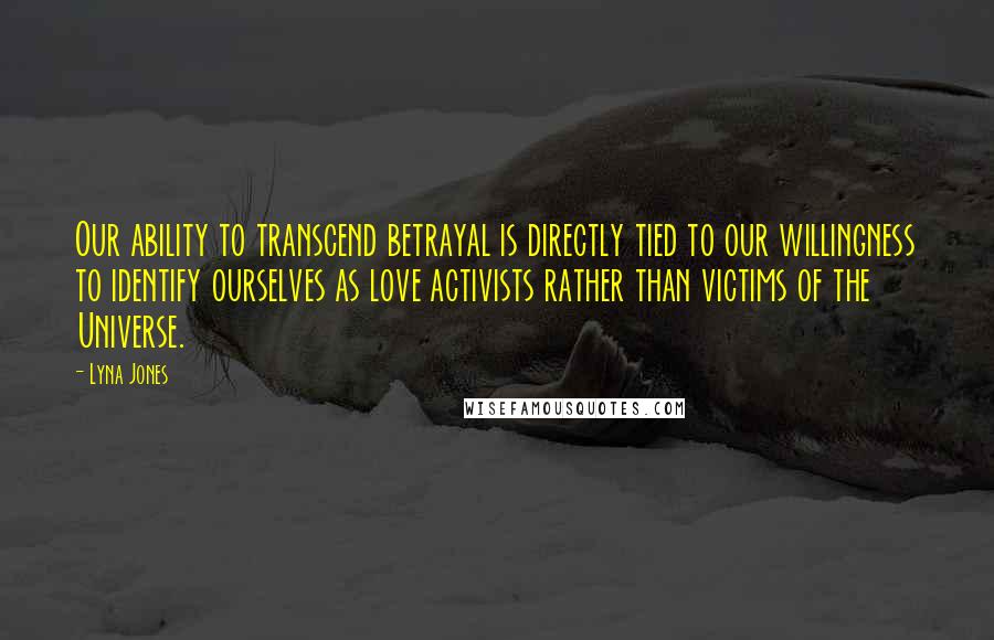 Lyna Jones Quotes: Our ability to transcend betrayal is directly tied to our willingness to identify ourselves as love activists rather than victims of the Universe.