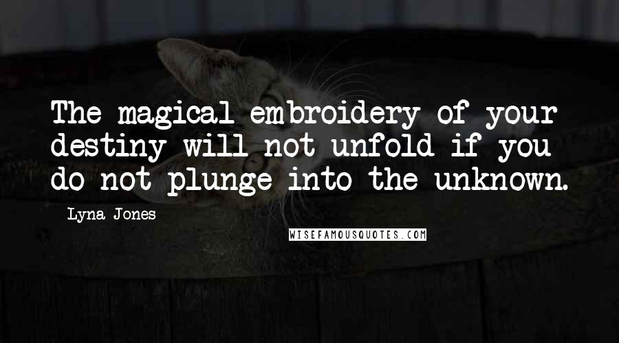 Lyna Jones Quotes: The magical embroidery of your destiny will not unfold if you do not plunge into the unknown.