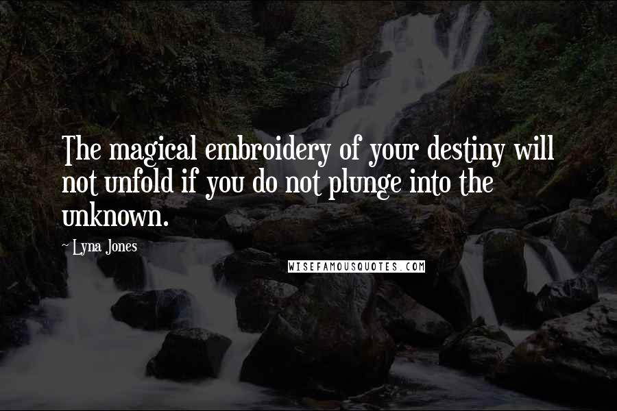 Lyna Jones Quotes: The magical embroidery of your destiny will not unfold if you do not plunge into the unknown.