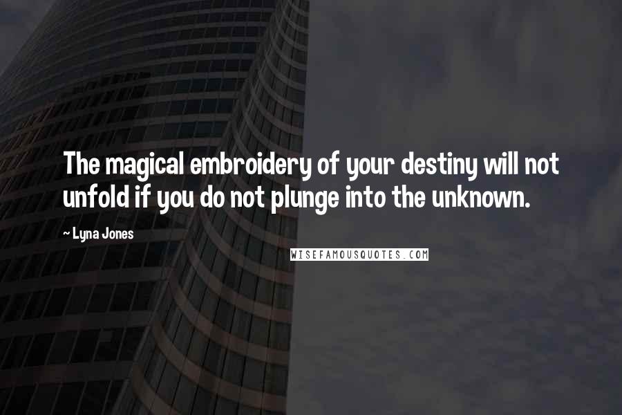 Lyna Jones Quotes: The magical embroidery of your destiny will not unfold if you do not plunge into the unknown.