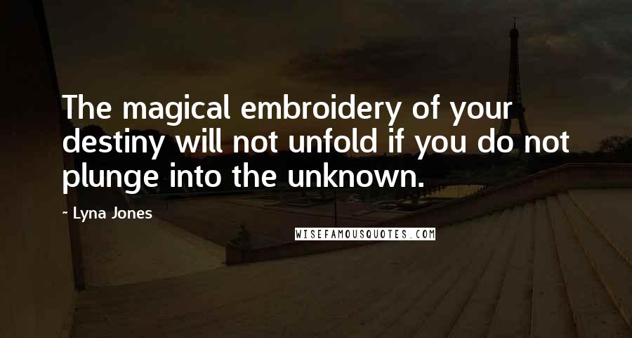 Lyna Jones Quotes: The magical embroidery of your destiny will not unfold if you do not plunge into the unknown.