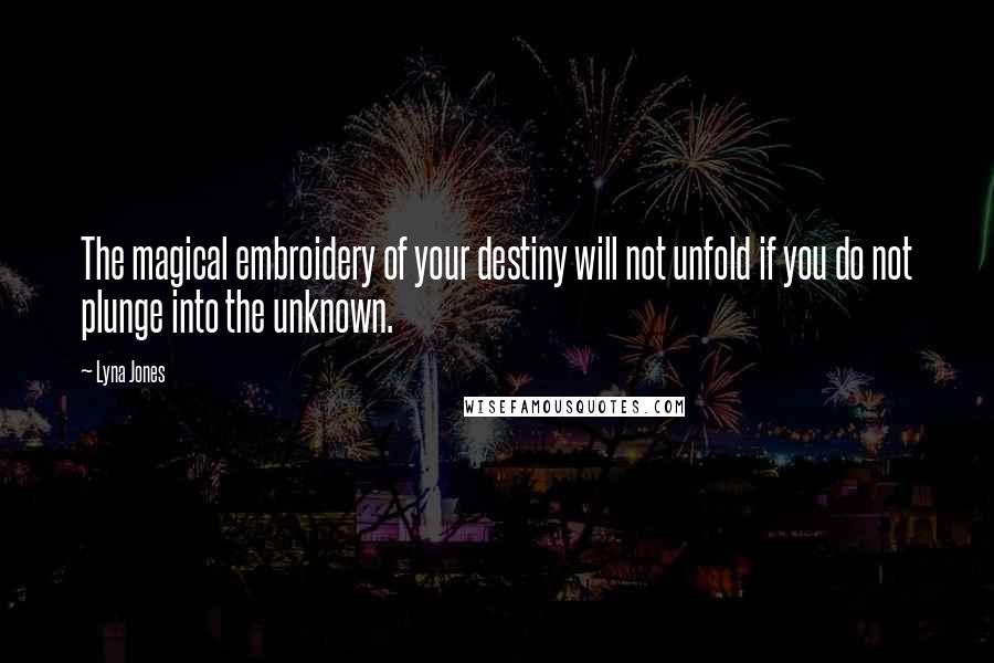 Lyna Jones Quotes: The magical embroidery of your destiny will not unfold if you do not plunge into the unknown.