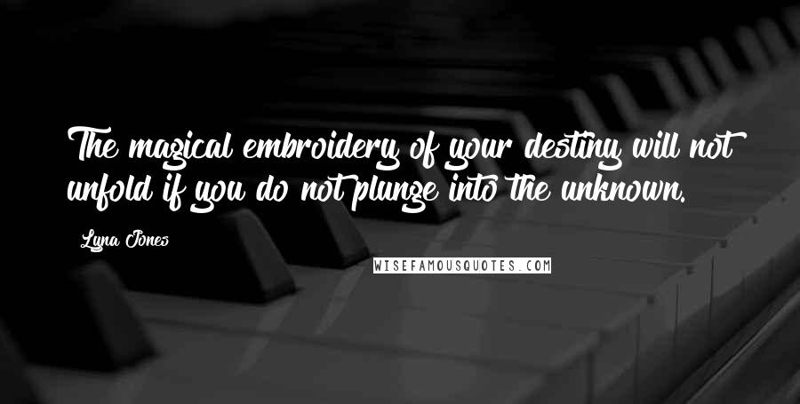 Lyna Jones Quotes: The magical embroidery of your destiny will not unfold if you do not plunge into the unknown.