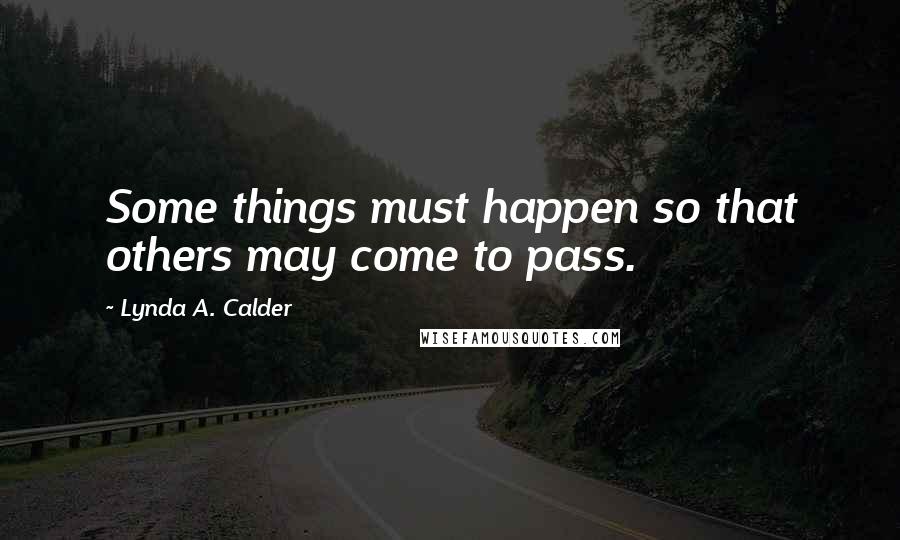 Lynda A. Calder Quotes: Some things must happen so that others may come to pass.