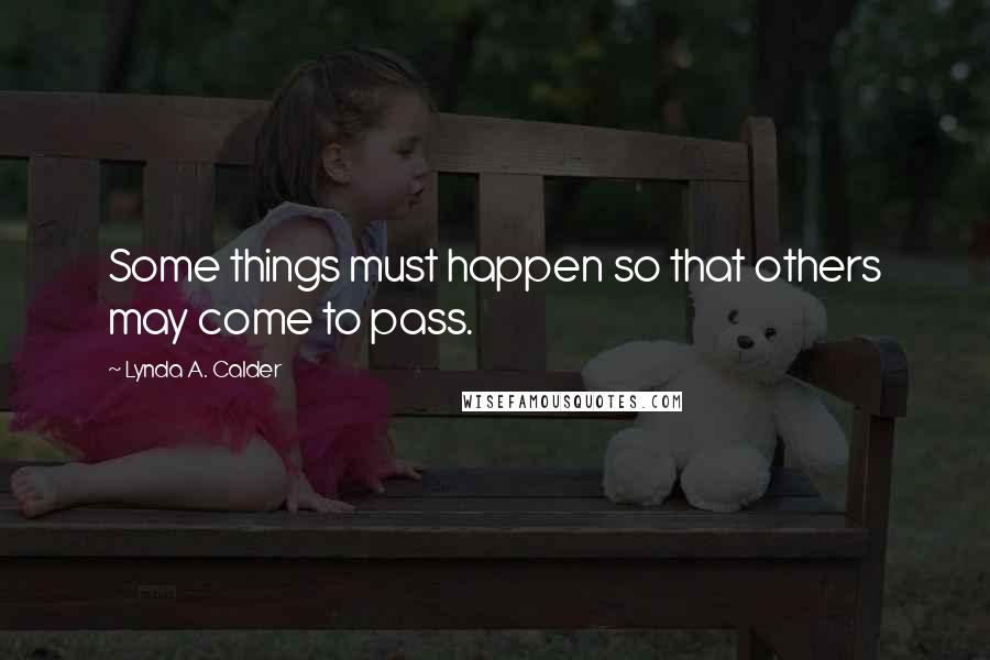 Lynda A. Calder Quotes: Some things must happen so that others may come to pass.