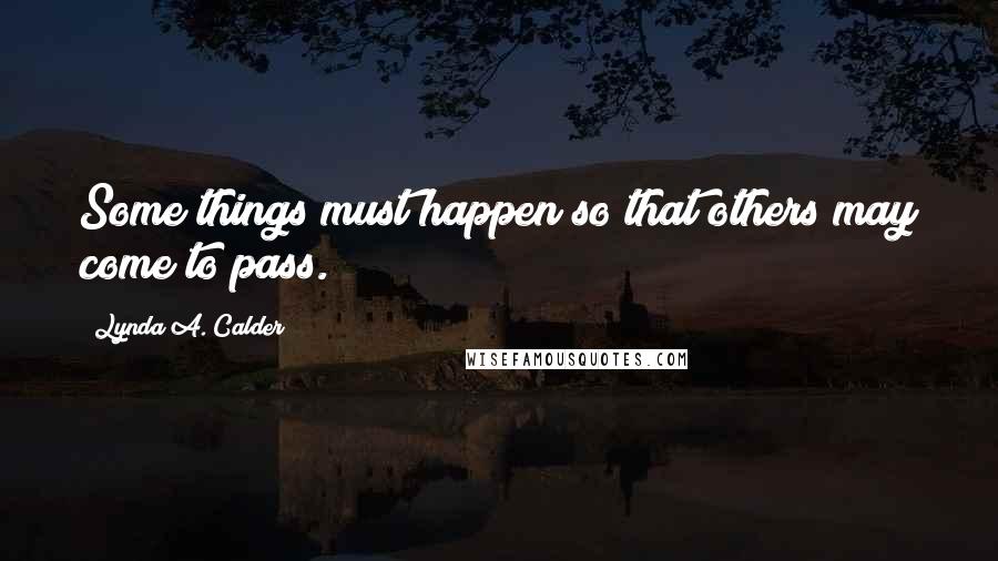 Lynda A. Calder Quotes: Some things must happen so that others may come to pass.