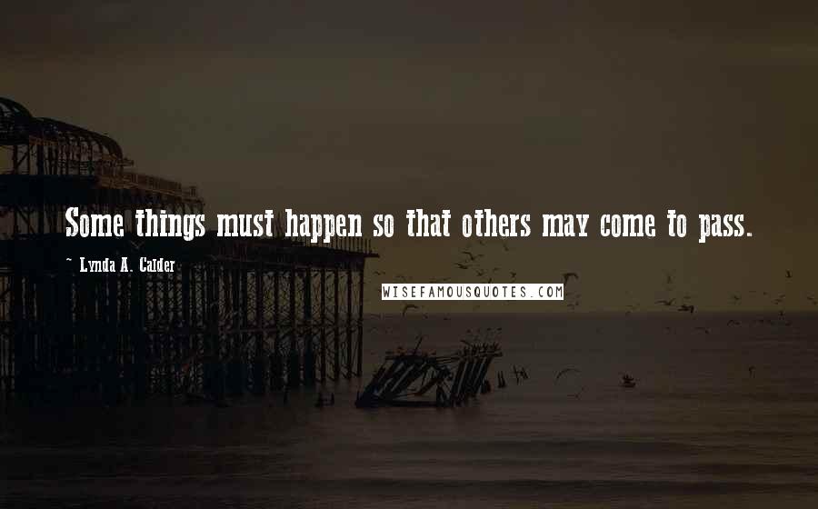 Lynda A. Calder Quotes: Some things must happen so that others may come to pass.