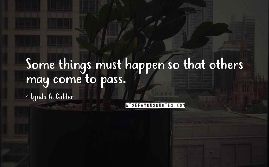 Lynda A. Calder Quotes: Some things must happen so that others may come to pass.