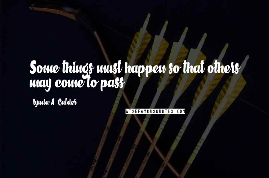Lynda A. Calder Quotes: Some things must happen so that others may come to pass.