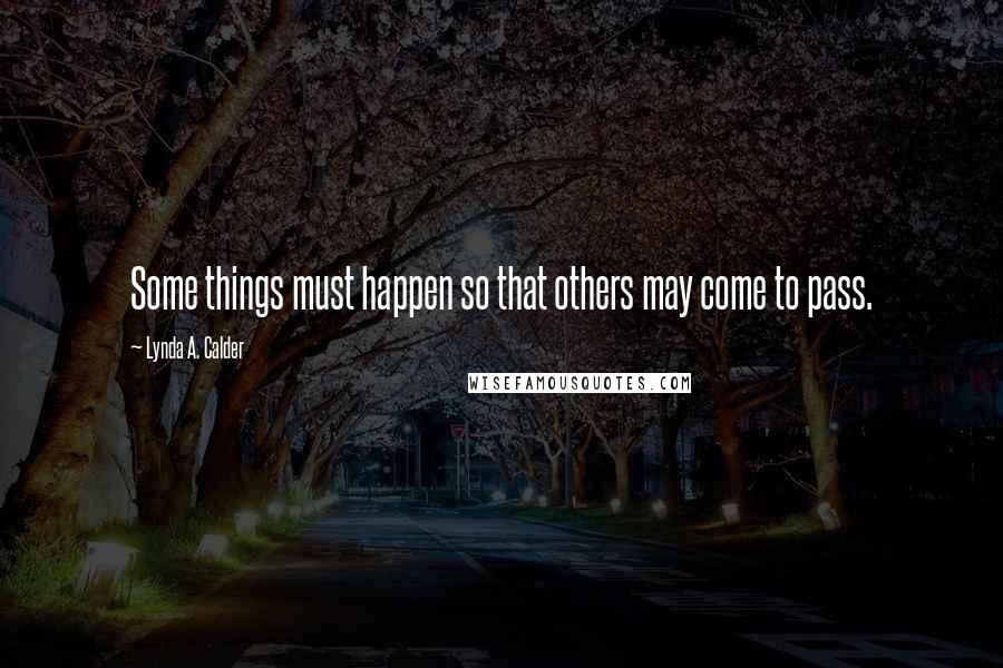 Lynda A. Calder Quotes: Some things must happen so that others may come to pass.