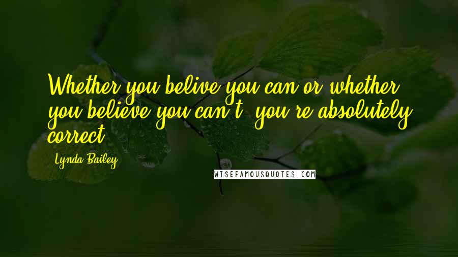 Lynda Bailey Quotes: Whether you belive you can or whether you believe you can't, you're absolutely correct!