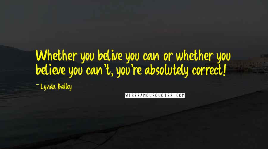 Lynda Bailey Quotes: Whether you belive you can or whether you believe you can't, you're absolutely correct!