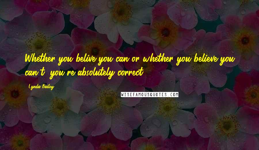 Lynda Bailey Quotes: Whether you belive you can or whether you believe you can't, you're absolutely correct!