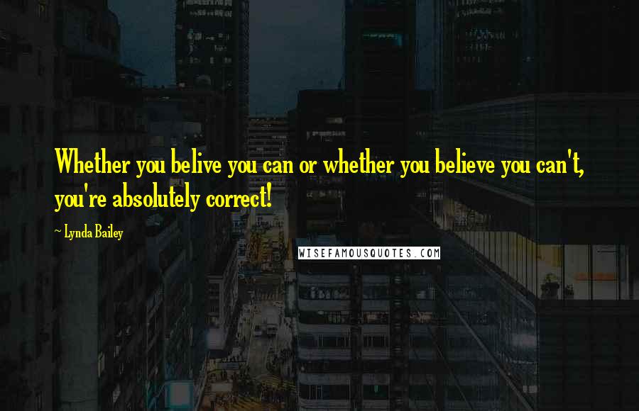 Lynda Bailey Quotes: Whether you belive you can or whether you believe you can't, you're absolutely correct!