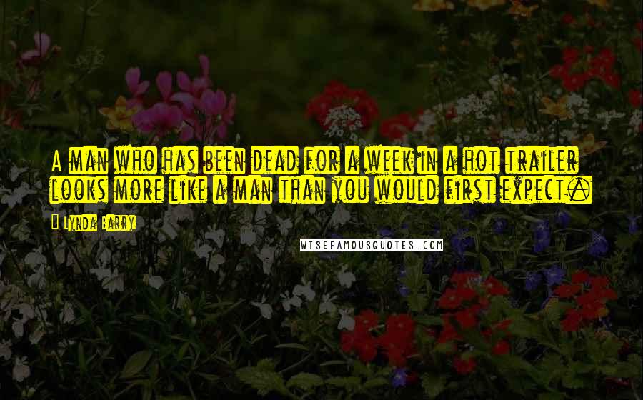 Lynda Barry Quotes: A man who has been dead for a week in a hot trailer looks more like a man than you would first expect.