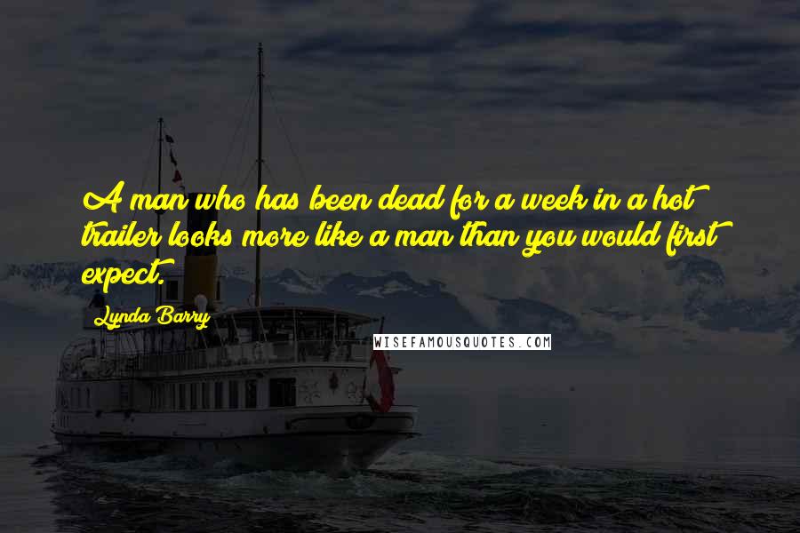 Lynda Barry Quotes: A man who has been dead for a week in a hot trailer looks more like a man than you would first expect.