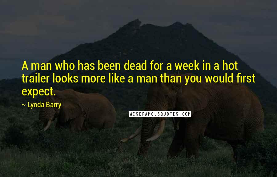 Lynda Barry Quotes: A man who has been dead for a week in a hot trailer looks more like a man than you would first expect.