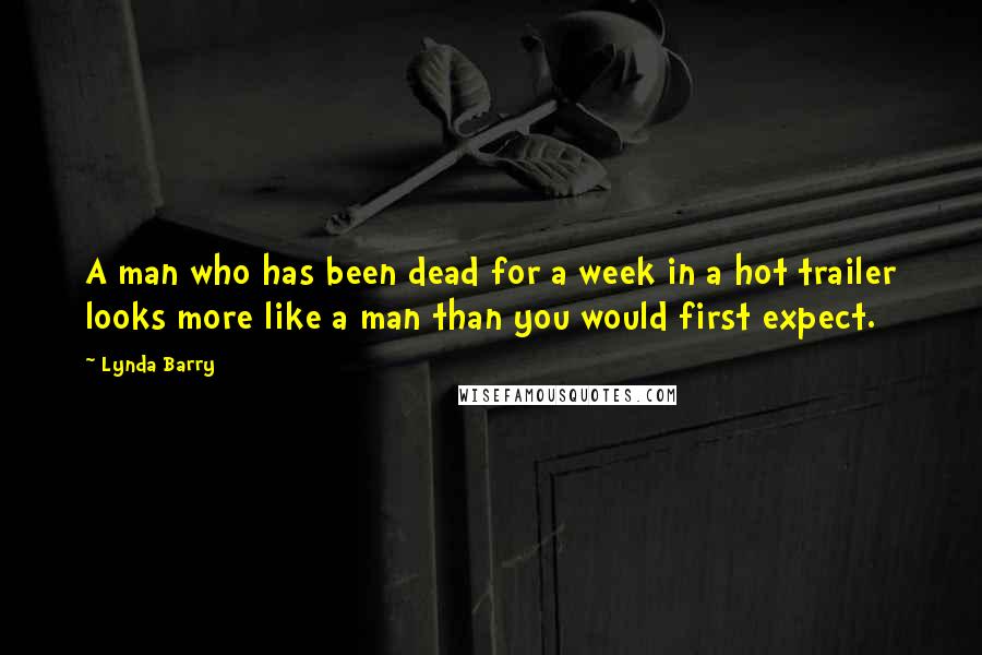 Lynda Barry Quotes: A man who has been dead for a week in a hot trailer looks more like a man than you would first expect.