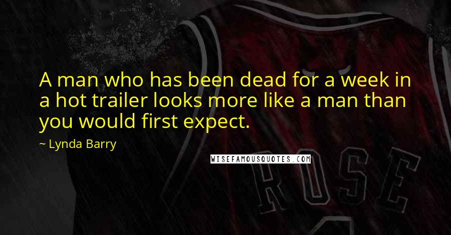 Lynda Barry Quotes: A man who has been dead for a week in a hot trailer looks more like a man than you would first expect.