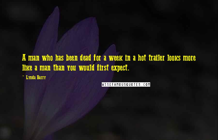Lynda Barry Quotes: A man who has been dead for a week in a hot trailer looks more like a man than you would first expect.