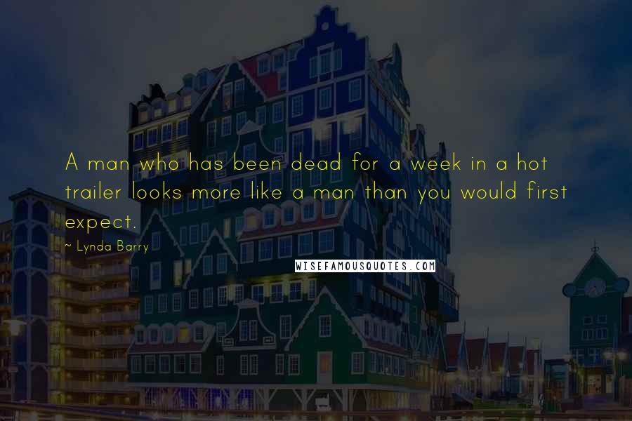 Lynda Barry Quotes: A man who has been dead for a week in a hot trailer looks more like a man than you would first expect.