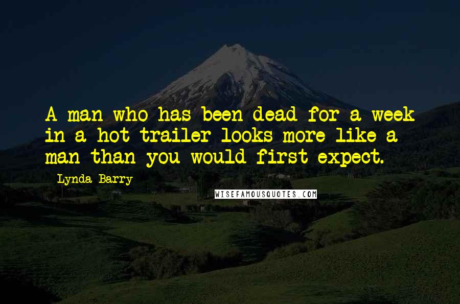 Lynda Barry Quotes: A man who has been dead for a week in a hot trailer looks more like a man than you would first expect.