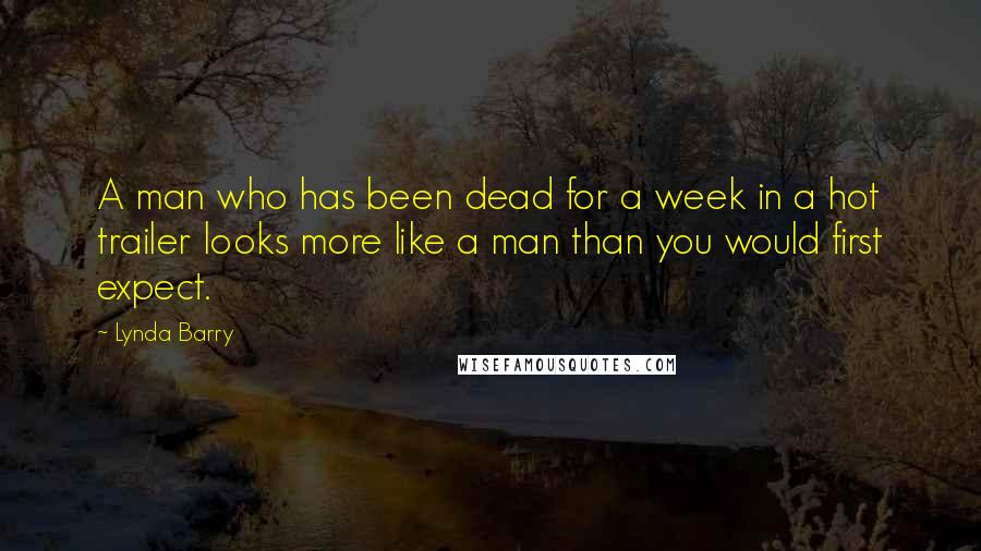 Lynda Barry Quotes: A man who has been dead for a week in a hot trailer looks more like a man than you would first expect.