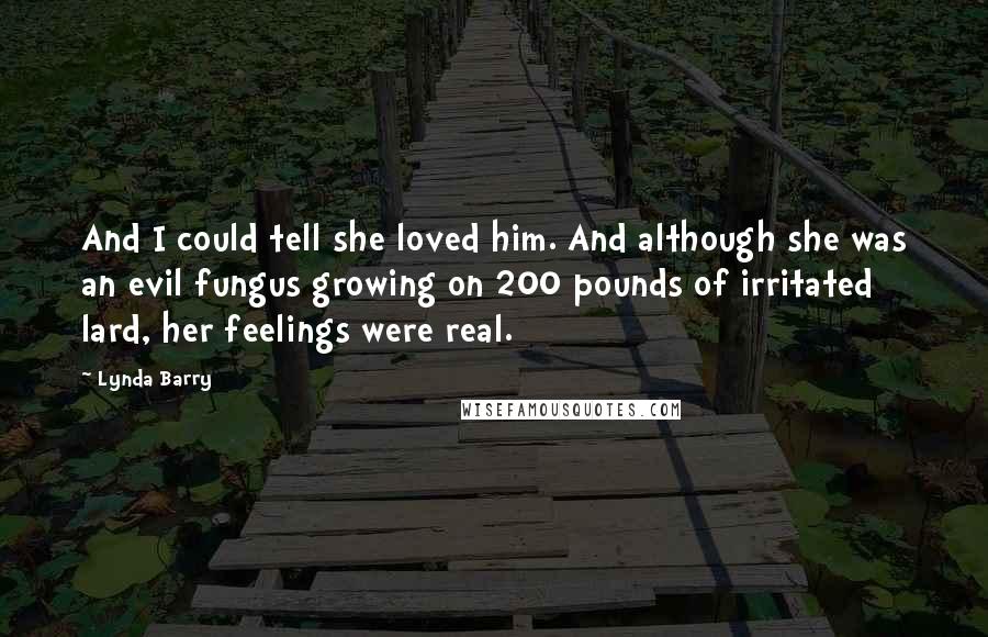 Lynda Barry Quotes: And I could tell she loved him. And although she was an evil fungus growing on 200 pounds of irritated lard, her feelings were real.