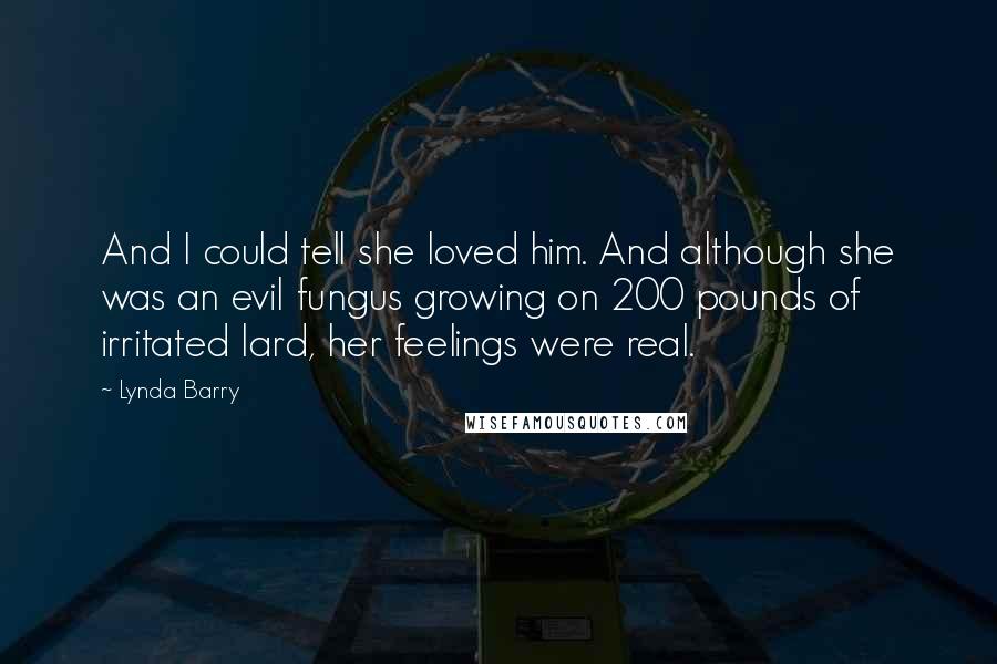 Lynda Barry Quotes: And I could tell she loved him. And although she was an evil fungus growing on 200 pounds of irritated lard, her feelings were real.
