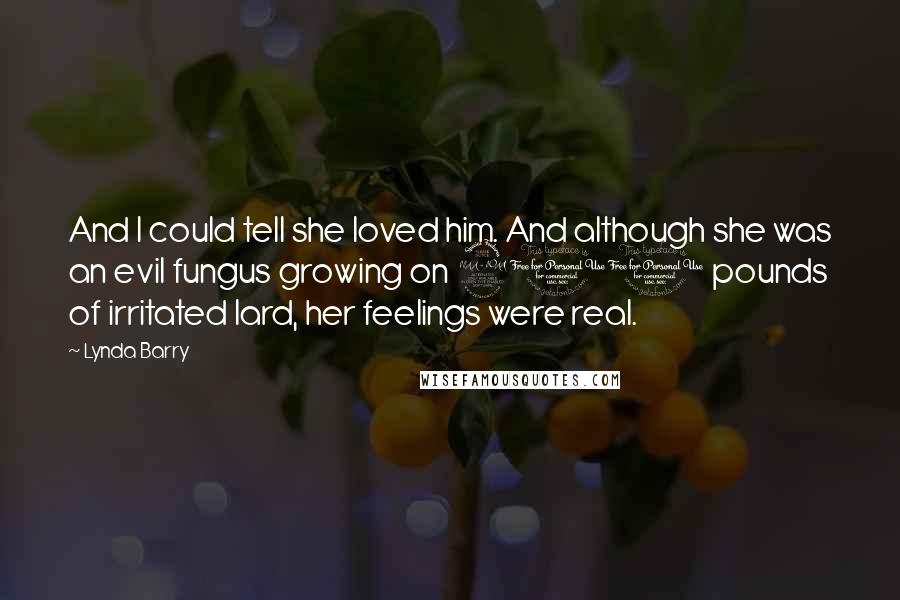 Lynda Barry Quotes: And I could tell she loved him. And although she was an evil fungus growing on 200 pounds of irritated lard, her feelings were real.