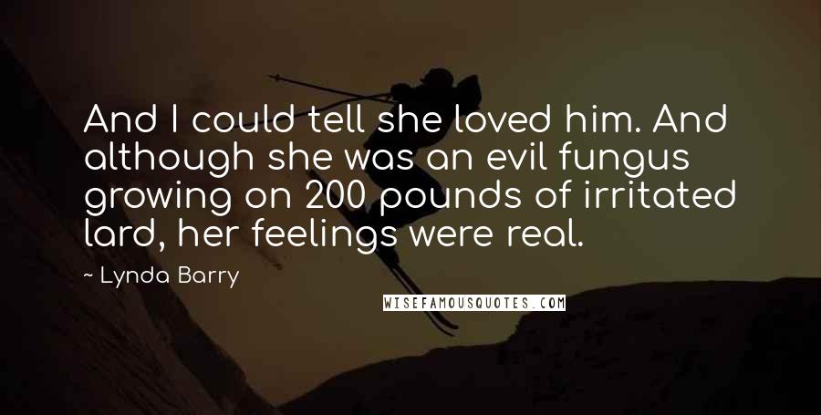 Lynda Barry Quotes: And I could tell she loved him. And although she was an evil fungus growing on 200 pounds of irritated lard, her feelings were real.
