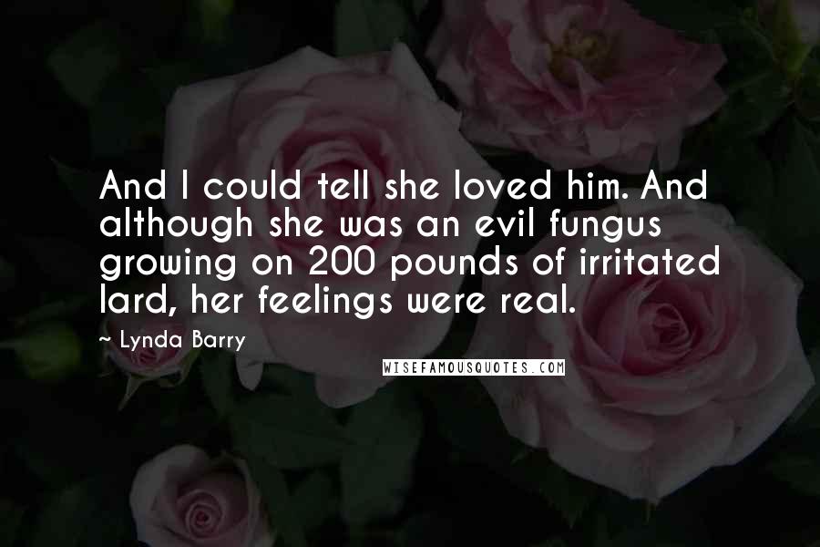 Lynda Barry Quotes: And I could tell she loved him. And although she was an evil fungus growing on 200 pounds of irritated lard, her feelings were real.