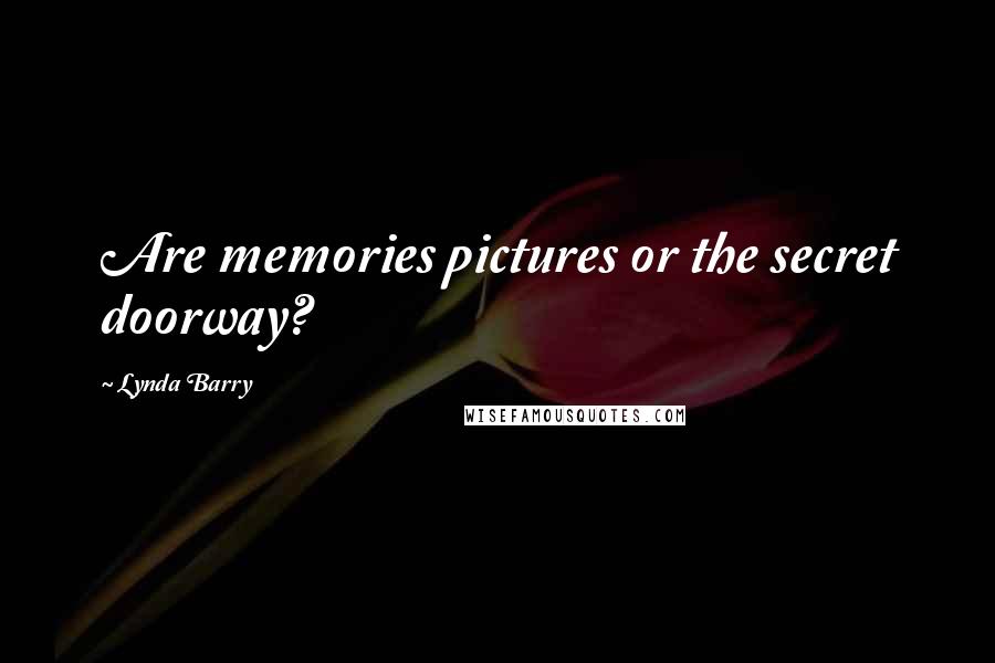 Lynda Barry Quotes: Are memories pictures or the secret doorway?