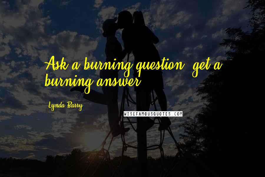 Lynda Barry Quotes: Ask a burning question, get a burning answer