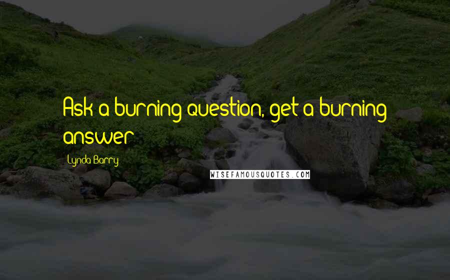 Lynda Barry Quotes: Ask a burning question, get a burning answer