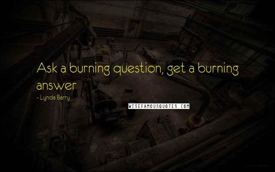 Lynda Barry Quotes: Ask a burning question, get a burning answer