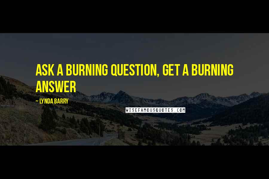 Lynda Barry Quotes: Ask a burning question, get a burning answer