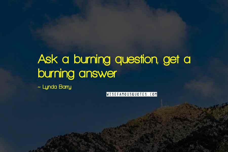 Lynda Barry Quotes: Ask a burning question, get a burning answer