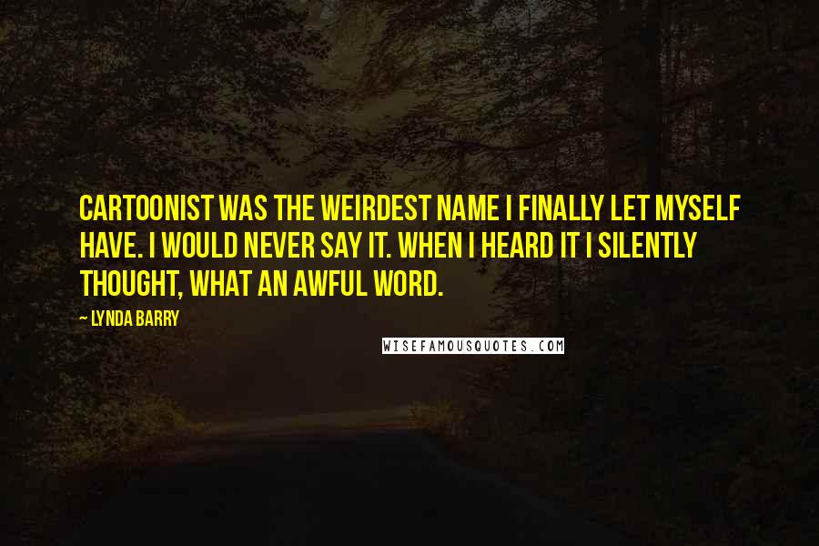 Lynda Barry Quotes: Cartoonist was the weirdest name I finally let myself have. I would never say it. When I heard it I silently thought, what an awful word.