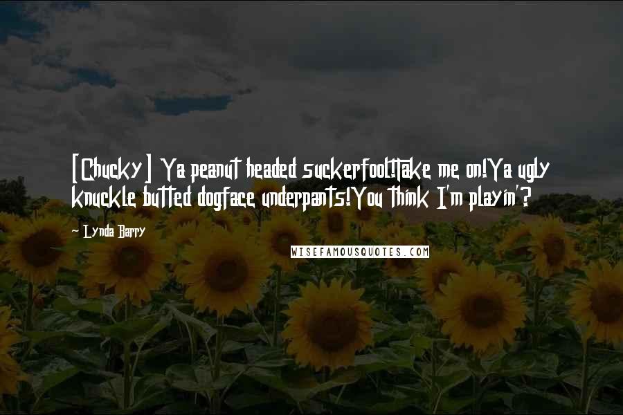 Lynda Barry Quotes: [Chucky] Ya peanut headed suckerfool!Take me on!Ya ugly knuckle butted dogface underpants!You think I'm playin'?