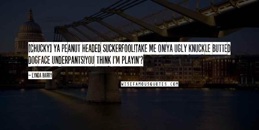 Lynda Barry Quotes: [Chucky] Ya peanut headed suckerfool!Take me on!Ya ugly knuckle butted dogface underpants!You think I'm playin'?