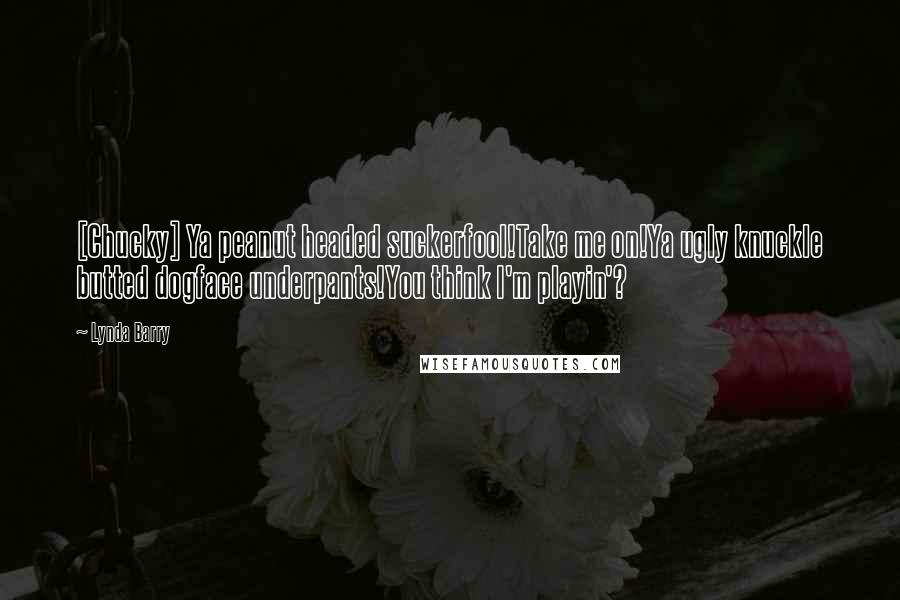 Lynda Barry Quotes: [Chucky] Ya peanut headed suckerfool!Take me on!Ya ugly knuckle butted dogface underpants!You think I'm playin'?
