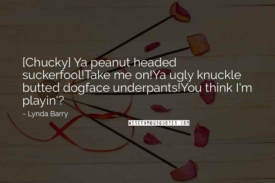 Lynda Barry Quotes: [Chucky] Ya peanut headed suckerfool!Take me on!Ya ugly knuckle butted dogface underpants!You think I'm playin'?